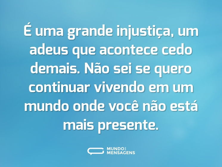 É uma grande injustiça, um adeus que acontece cedo demais. Não sei se quero continuar vivendo em um mundo onde você não está mais presente.