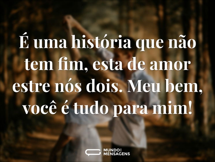 É uma história que não tem fim, esta de amor estre nós dois. Meu bem, você é tudo para mim!