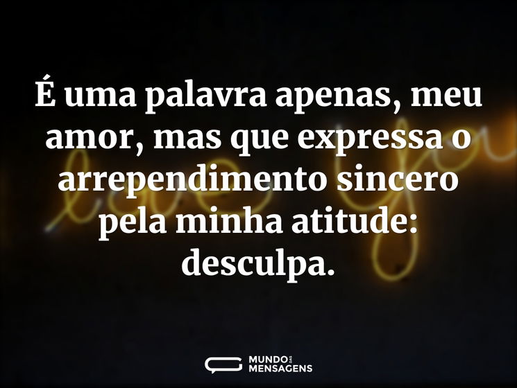 É uma palavra apenas, meu amor, mas que expressa o arrependimento sincero pela minha atitude: desculpa.