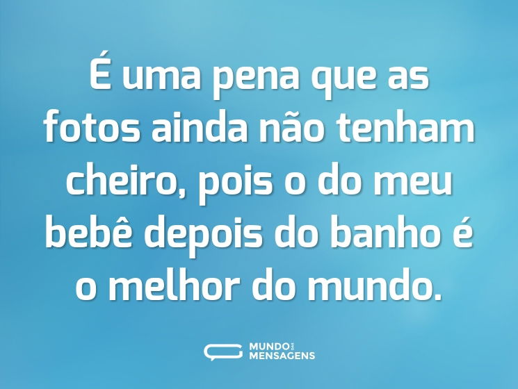 É uma pena que as fotos ainda não tenham cheiro, pois o do meu bebê depois do banho é o melhor do mundo.