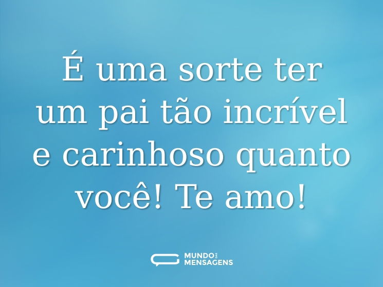 É uma sorte ter um pai tão incrível e carinhoso quanto você! Te amo!