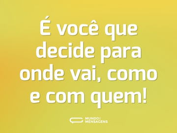 É você que decide para onde vai, como e com quem!