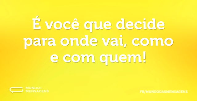 É você que decide para onde vai, como e ...