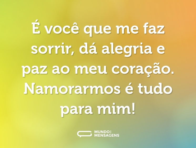 É você que me faz sorrir, dá alegria e paz ao meu coração. Namorarmos é tudo para mim!