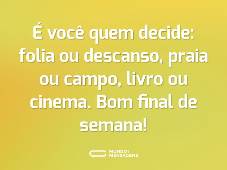 É você quem decide: folia ou descanso, praia ou campo, livro ou cinema. Bom final de semana!