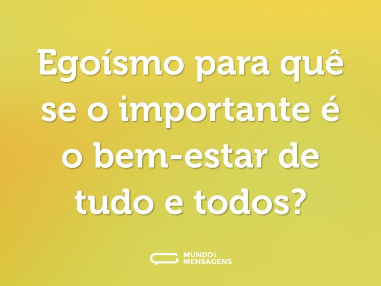Egoísmo para quê se o importante é o bem-estar de tudo e todos?