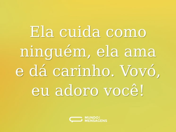 Ela cuida como ninguém, ela ama e dá carinho. Vovó, eu adoro você!
