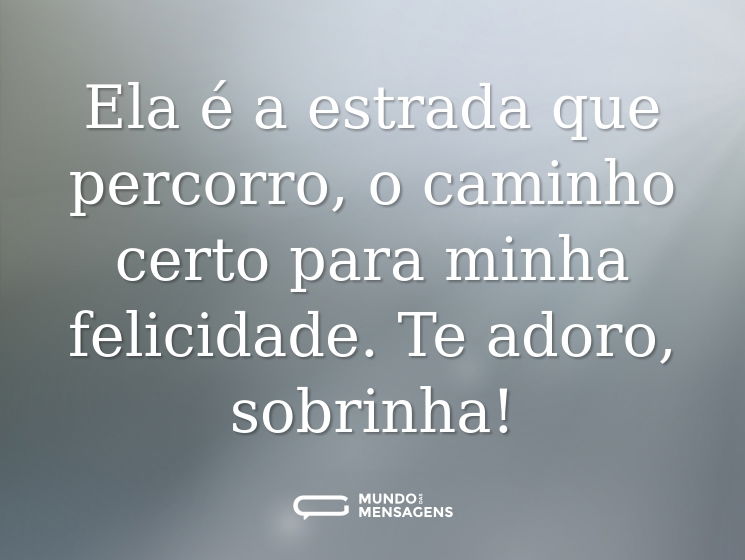 Ela é a estrada que percorro, o caminho certo para minha felicidade. Te adoro, sobrinha!