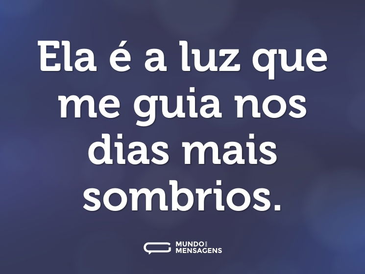 Ela é a luz que me guia nos dias mais sombrios.