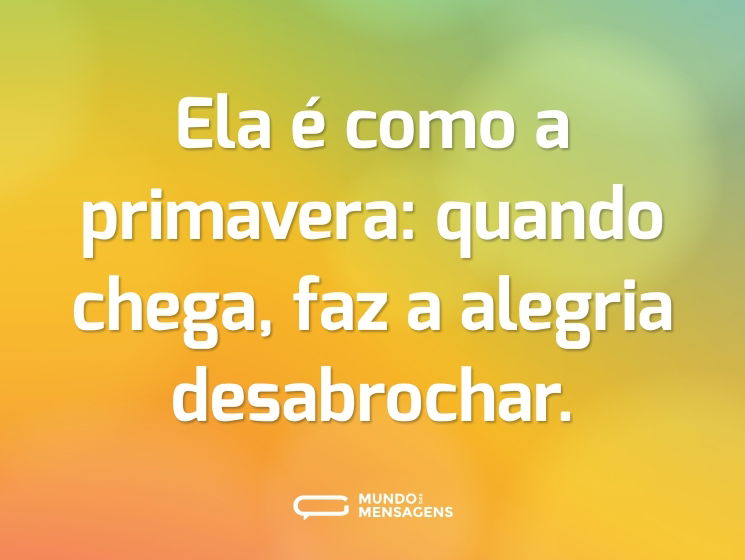 Ela é como a primavera: quando chega, faz a alegria desabrochar.