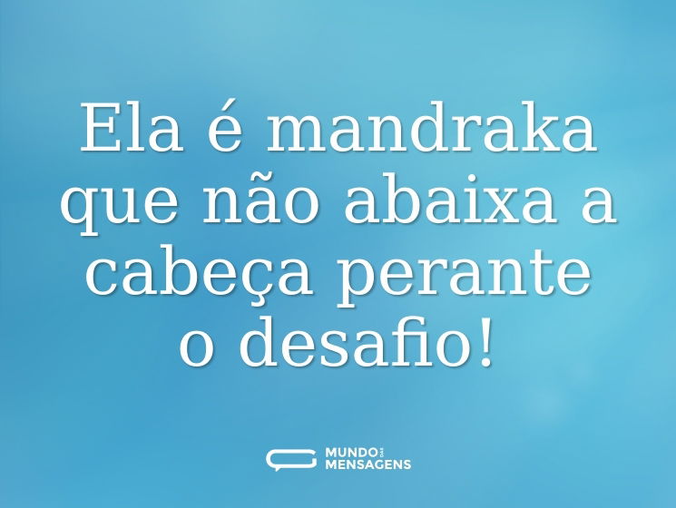 Ela é mandraka que não abaixa a cabeça perante o desafio!