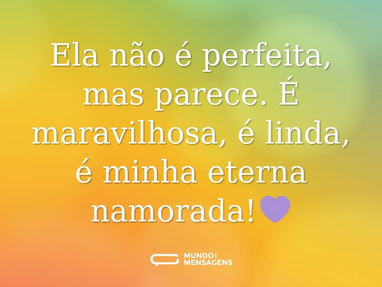 Ela não é perfeita, mas parece. É maravilhosa, é linda, é minha eterna namorada!💜