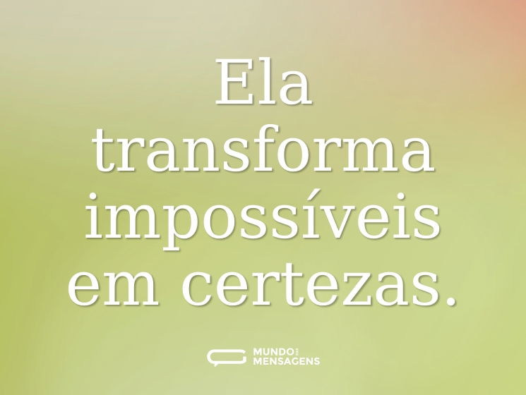 Ela transforma impossíveis em certezas.