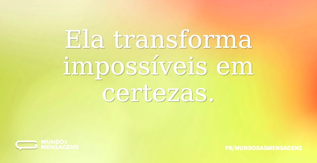 Ela transforma impossíveis em certezas...