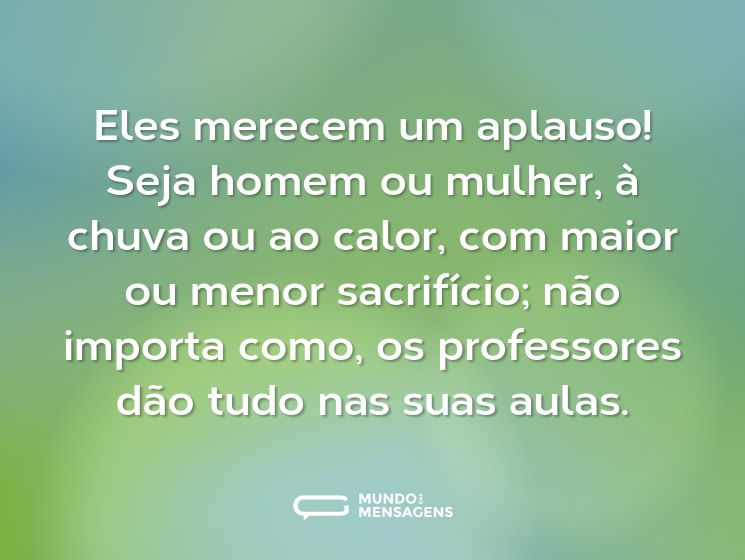 Eles merecem um aplauso! Seja homem ou mulher, à chuva ou ao calor, com maior ou menor sacrifício; não importa como, os professores dão tudo nas suas aulas.