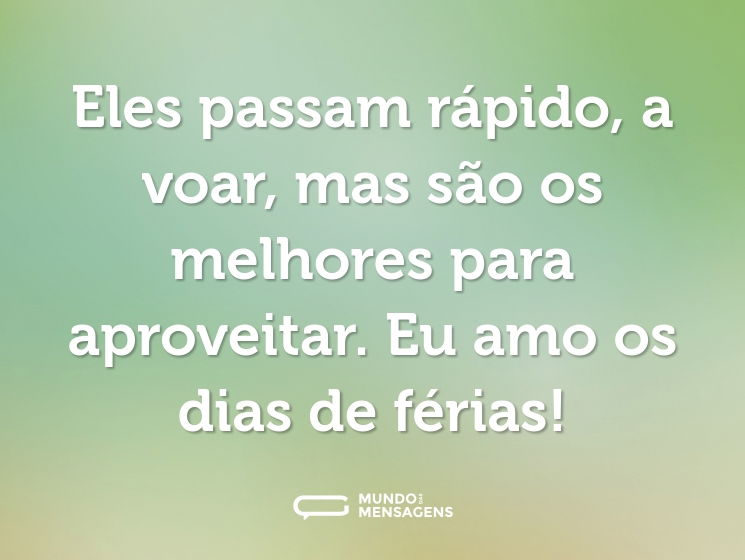 Eles passam rápido, a voar, mas são os melhores para aproveitar. Eu amo os dias de férias!