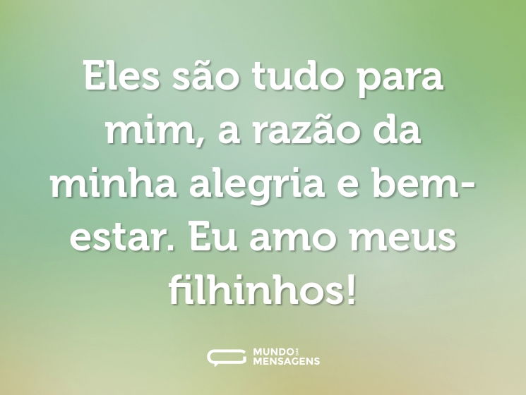 Eles são tudo para mim, a razão da minha alegria e bem-estar. Eu amo meus filhinhos!