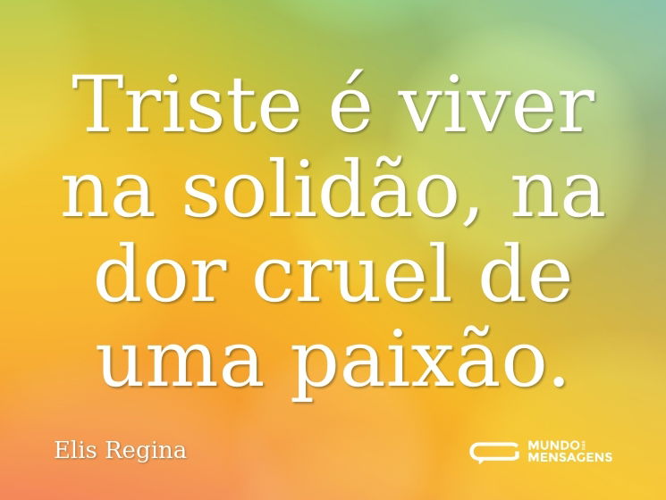 Triste é viver na solidão, na dor cruel de uma paixão.