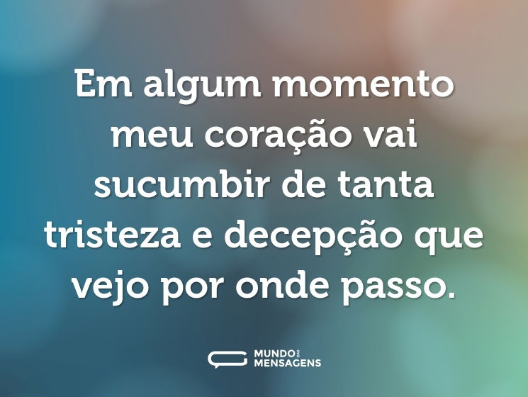 Em algum momento meu coração vai sucumbir de tanta tristeza e decepção que vejo por onde passo.