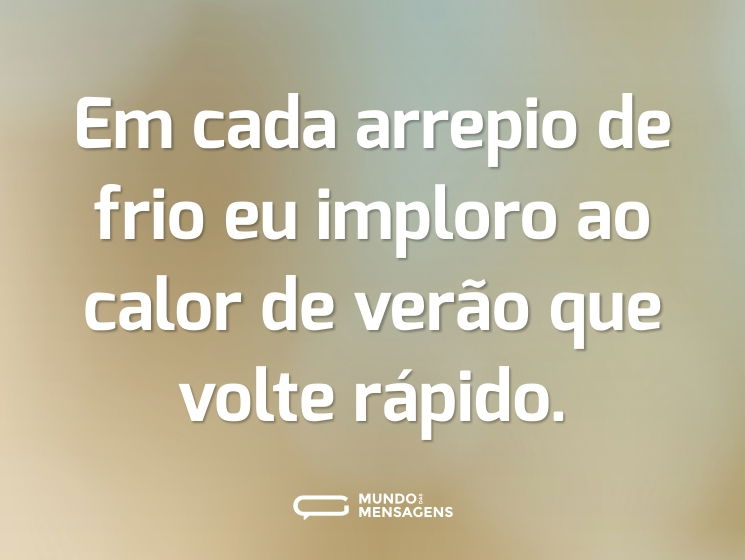 Em cada arrepio de frio eu imploro ao calor de verão que volte rápido.