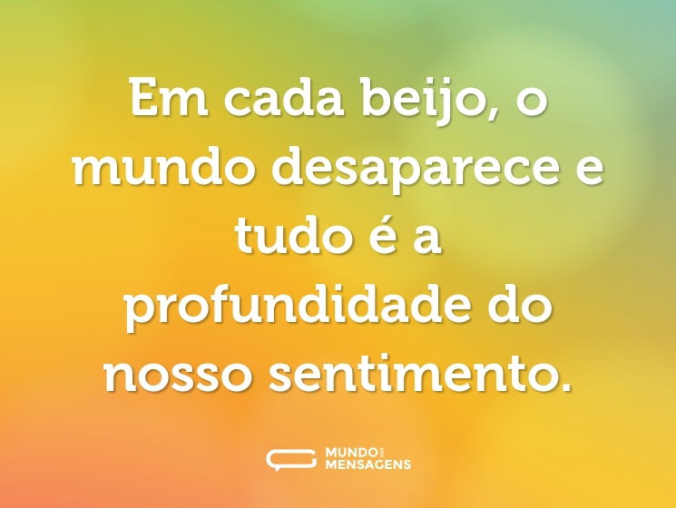 Em cada beijo, o mundo desaparece e tudo é a profundidade do nosso sentimento.
