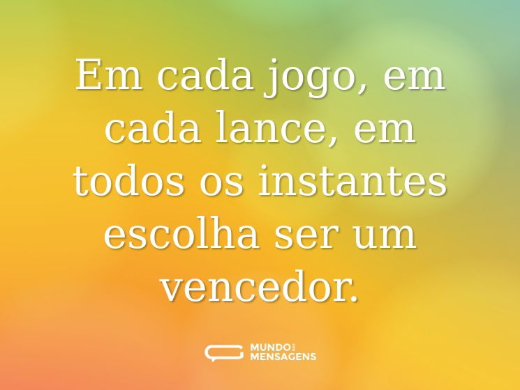 Em cada jogo, em cada lance, em todos os instantes escolha ser um vencedor.