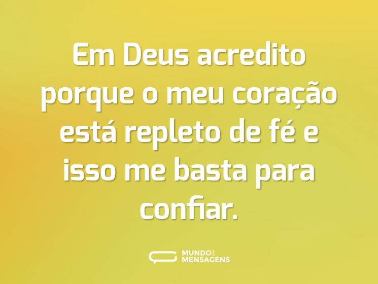 Em Deus acredito porque o meu coração está repleto de fé e isso me basta para confiar.