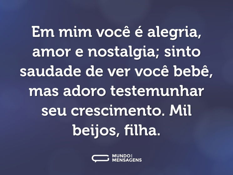 Em mim você é alegria, amor e nostalgia; sinto saudade de ver você bebê, mas adoro testemunhar seu crescimento. Mil beijos, filha.
