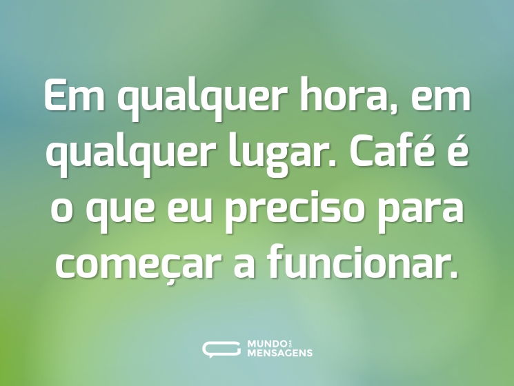 Em qualquer hora, em qualquer lugar. Café é o que eu preciso para começar a funcionar.