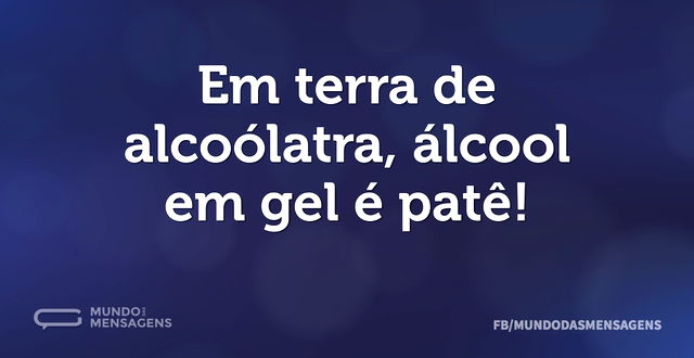 Em terra de alcoólatra, álcool em gel é ...