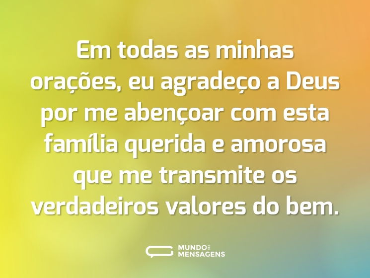 Em todas as minhas orações, eu agradeço a Deus por me abençoar com esta família querida e amorosa que me transmite os verdadeiros valores do bem.