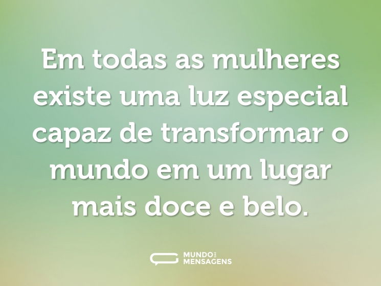 Em todas as mulheres existe uma luz especial capaz de transformar o mundo em um lugar mais doce e belo.