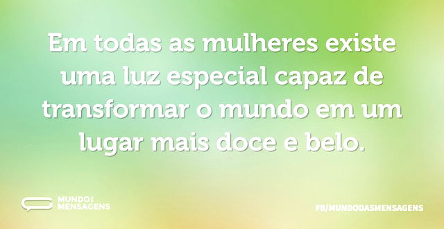 Em todas as mulheres existe uma luz espe...