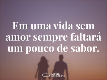 Em uma vida sem amor sempre faltará um pouco de sabor.