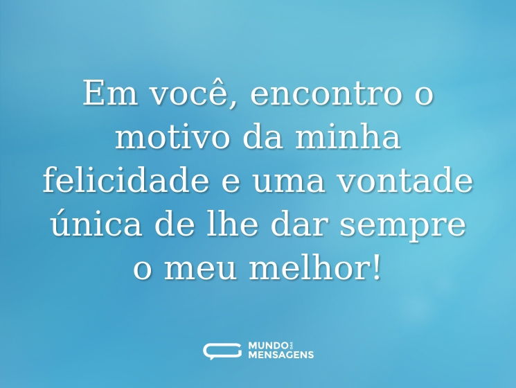 Em você, encontro o motivo da minha felicidade e uma vontade única de lhe dar sempre o meu melhor!