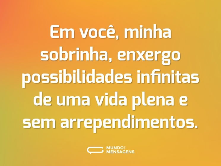 Em você, minha sobrinha, enxergo possibilidades infinitas de uma vida plena e sem arrependimentos.
