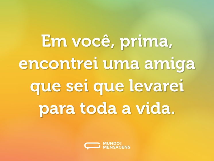 Em você, prima, encontrei uma amiga que sei que levarei para toda a vida.