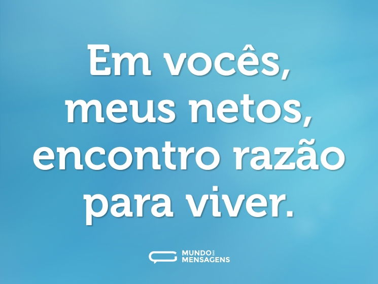 Em vocês, meus netos, encontro razão para viver.