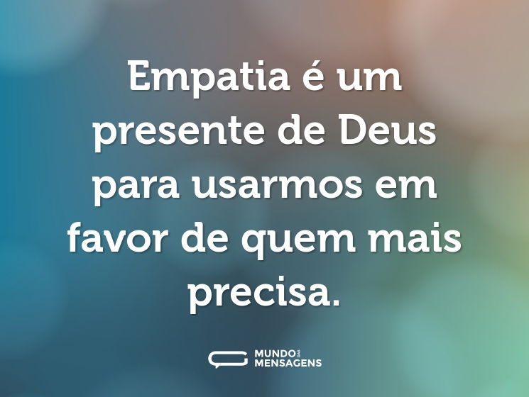 Empatia é um presente de Deus para usarmos em favor de quem mais precisa.