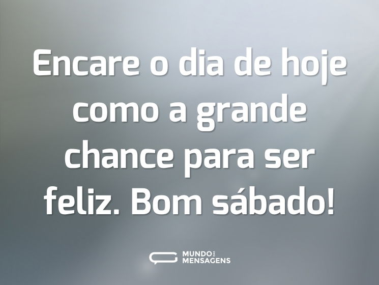 Encare o dia de hoje como a grande chance para ser feliz. Bom sábado!