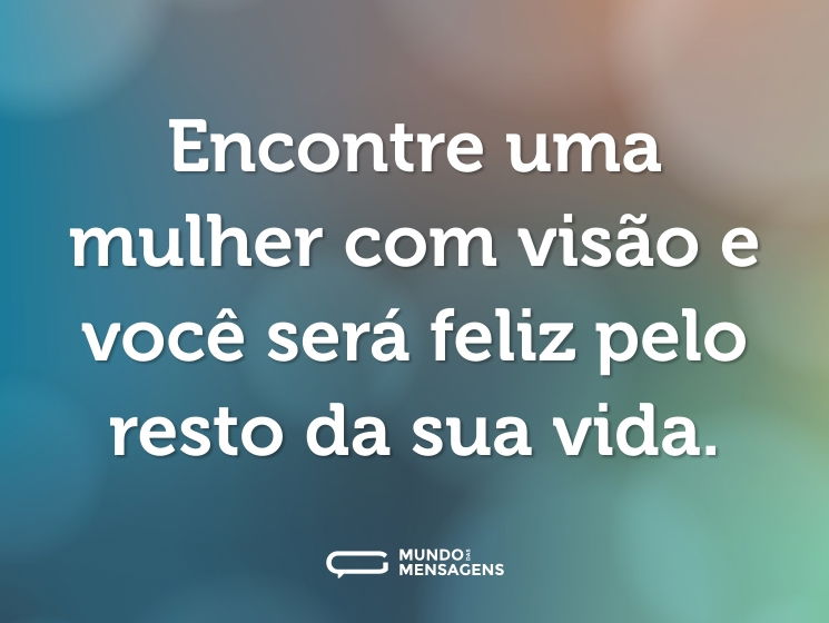 Encontre uma mulher com visão e você será feliz pelo resto da sua vida.