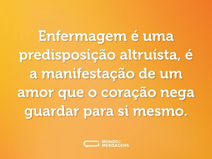 Enfermagem é uma predisposição altruísta, é a manifestação de um amor que o coração nega guardar para si mesmo.