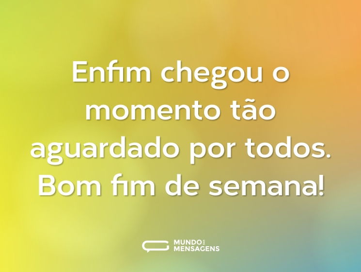 Enfim chegou o momento tão aguardado por todos. Bom fim de semana!