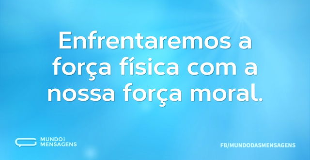 Enfrentaremos a força física com a nossa...