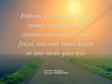 Enfrente as injustiças que o mundo colocar no seu caminho com todas as suas forças, mas sem nunca deixar os seus ideais para trás.