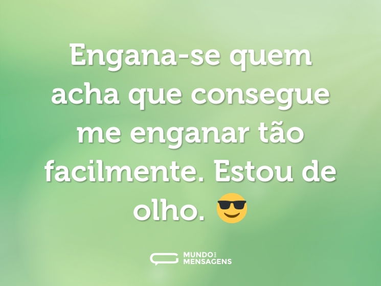 Engana-se quem acha que consegue me enganar tão facilmente. Estou de olho. 😎