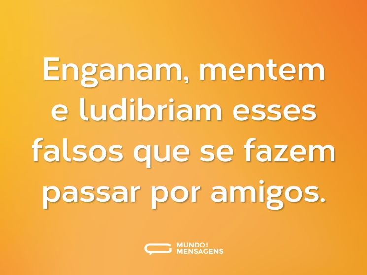 Enganam, mentem e ludibriam esses falsos que se fazem passar por amigos.