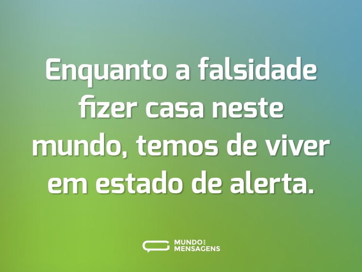 Enquanto a falsidade fizer casa neste mundo, temos de viver em estado de alerta.