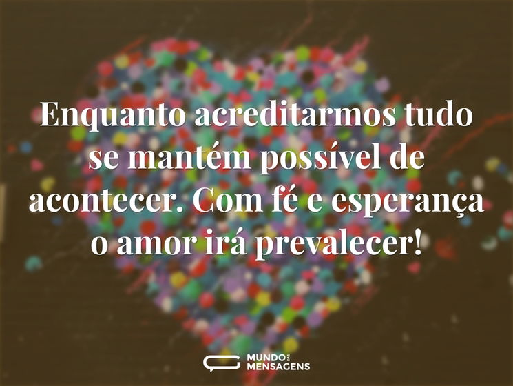 Enquanto acreditarmos tudo se mantém possível de acontecer. Com fé e esperança o amor irá prevalecer!
