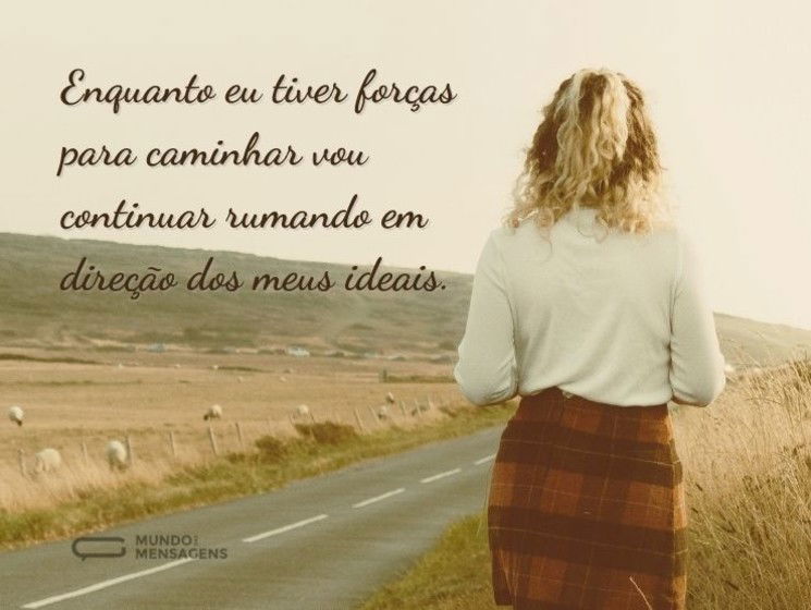 Enquanto eu tiver forças para caminhar vou continuar rumando em direção dos meus ideais.